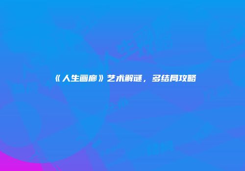 《人生画廊》艺术解谜，多结局攻略