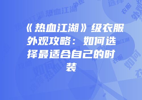 《热血江湖》级衣服外观攻略：如何选择最适合自己的时装