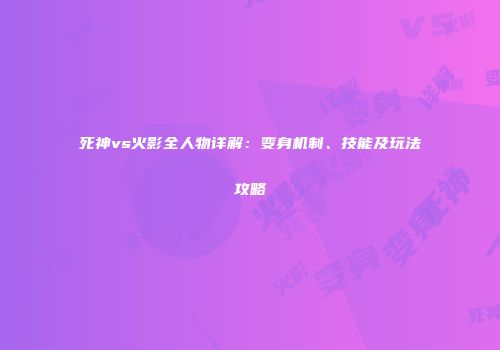 死神vs火影全人物详解：变身机制、技能及玩法攻略