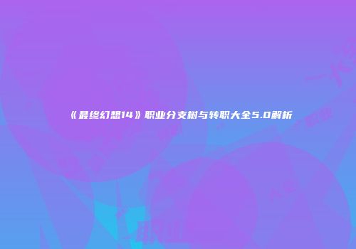 《最终幻想14》职业分支树与转职大全5.0解析