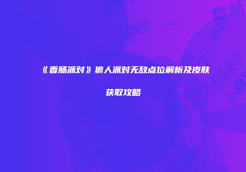 《香肠派对》狼人派对无敌点位解析及皮肤获取攻略