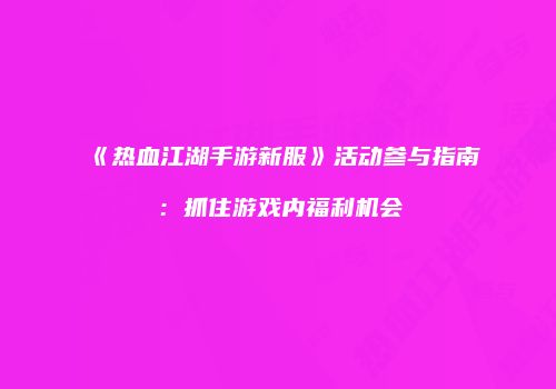 《热血江湖手游新服》活动参与指南:抓住游戏内福利机会