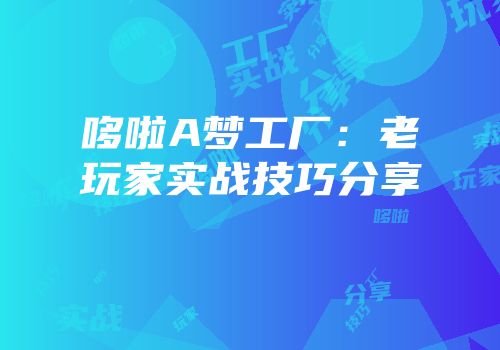 哆啦A梦工厂：老玩家实战技巧分享