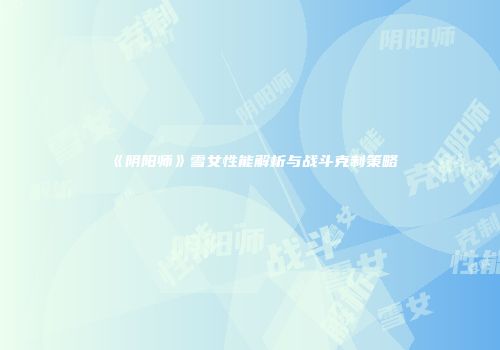 《阴阳师》雪女性能解析与战斗克制策略