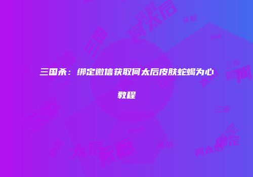 三国杀：绑定微信获取何太后皮肤蛇蝎为心教程