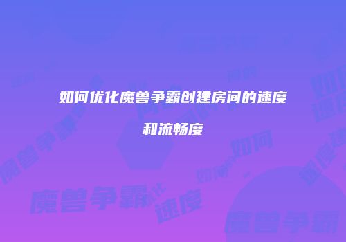 如何优化魔兽争霸创建房间的速度和流畅度