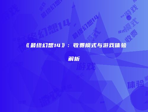 《最终幻想14》：收费模式与游戏体验解析