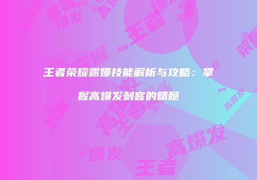 王者荣耀露娜技能解析与攻略：掌握高爆发刺客的精髓