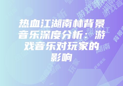 热血江湖南林背景音乐深度分析：游戏音乐对玩家的影响