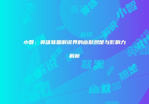 小智：英雄联盟解说界的幽默翘楚与影响力解析