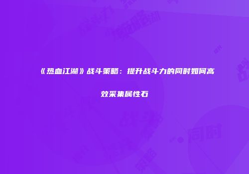 《热血江湖》战斗策略：提升战斗力的同时如何高效采集属性石