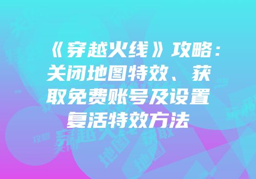 《穿越火线》攻略：关闭地图特效、获取免费账号及设置复活特效方法