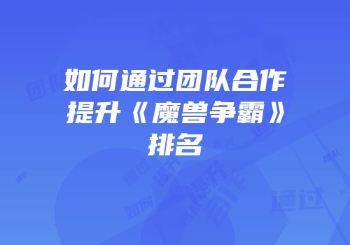 如何通过团队合作提升《魔兽争霸》排名