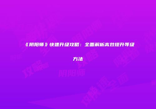 《阴阳师》快速升级攻略：全面解析高效提升等级方法