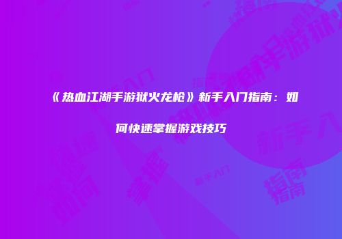 《热血江湖手游狱火龙枪》新手入门指南：如何快速掌握游戏技巧