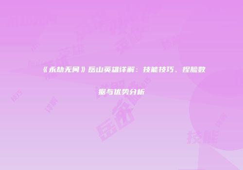 《永劫无间》岳山英雄详解：技能技巧、捏脸数据与优势分析