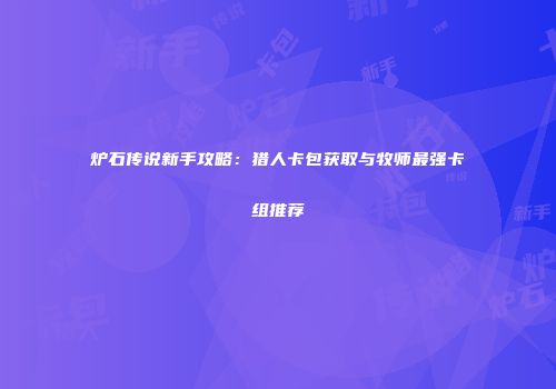 炉石传说新手攻略：猎人卡包获取与牧师最强卡组推荐