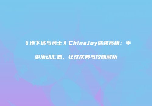 《地下城与勇士》ChinaJoy盛装亮相：手游活动汇总、狂欢庆典与攻略解析