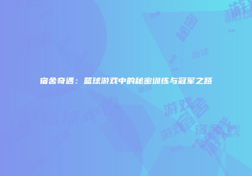 宿舍奇遇：篮球游戏中的秘密训练与冠军之路