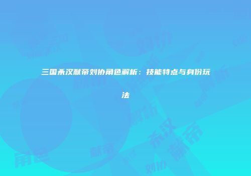 三国杀汉献帝刘协角色解析：技能特点与身份玩法