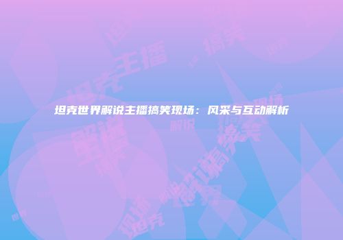 坦克世界解说主播搞笑现场：风采与互动解析