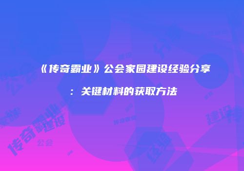 《传奇霸业》公会家园建设经验分享：关键材料的获取方法