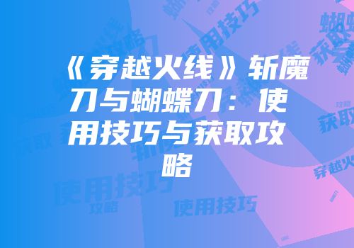 《穿越火线》斩魔刀与蝴蝶刀：使用技巧与获取攻略