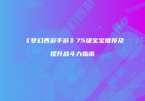 《梦幻西游手游》75级宝宝推荐及提升战斗力指南