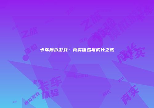 卡车模拟游戏：真实体验与成长之旅