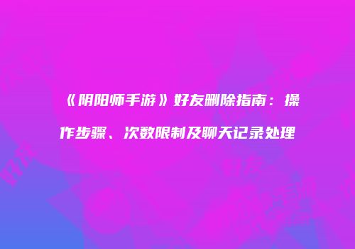 《阴阳师手游》好友删除指南：操作步骤、次数限制及聊天记录处理