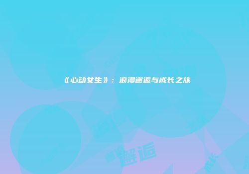 《心动女生》：浪漫邂逅与成长之旅
