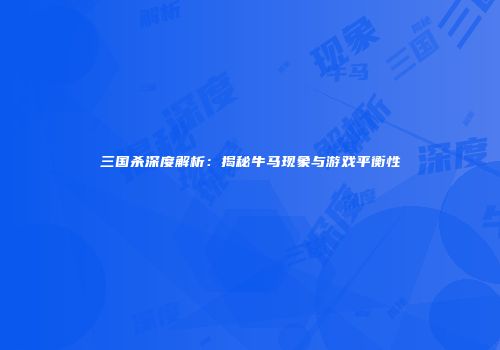 三国杀深度解析：揭秘牛马现象与游戏平衡性