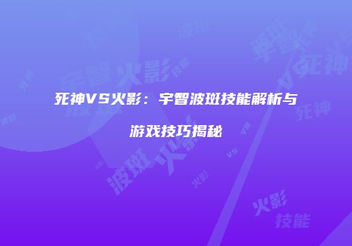 死神VS火影：宇智波斑技能解析与游戏技巧揭秘