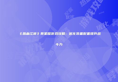 《热血江湖》异星耀游戏攻略：优化装备配置提升战斗力