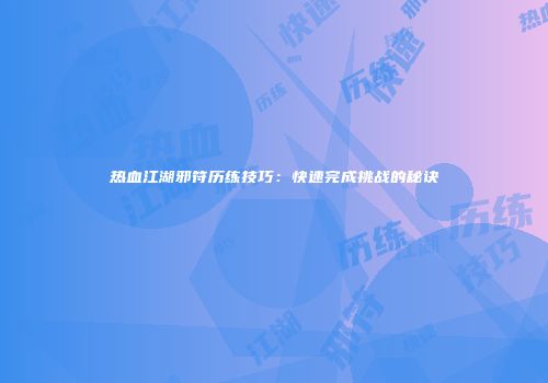 热血江湖邪符历练技巧：快速完成挑战的秘诀