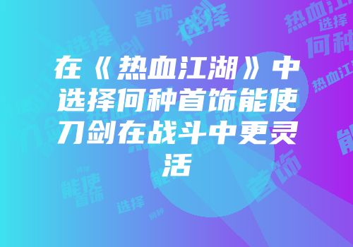 在《热血江湖》中选择何种首饰能使刀剑在战斗中更灵活