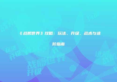 《战舰世界》攻略：玩法、升级、战术与进阶指南