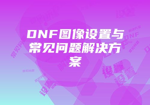 DNF图像设置与常见问题解决方案