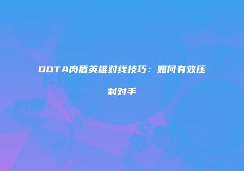 DOTA肉盾英雄对线技巧：如何有效压制对手