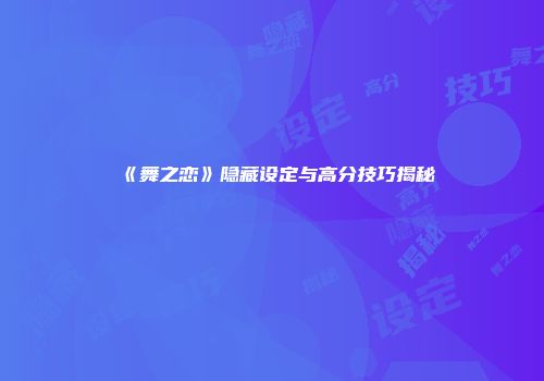 《舞之恋》隐藏设定与高分技巧揭秘