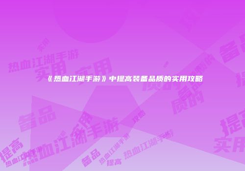 《热血江湖手游》中提高装备品质的实用攻略