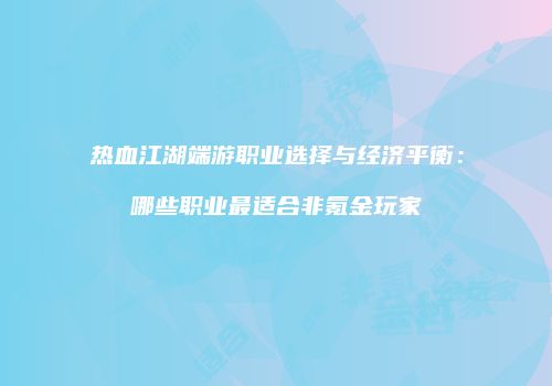 热血江湖端游职业选择与经济平衡：哪些职业最适合非氪金玩家