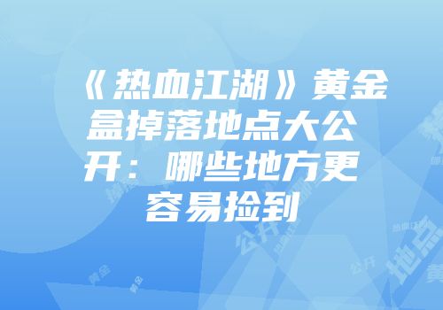 《热血江湖》黄金盒掉落地点大公开：哪些地方更容易捡到