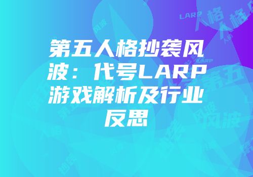 第五人格抄袭风波：代号LARP游戏解析及行业反思