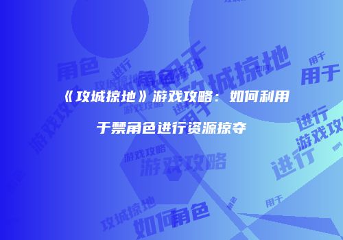 《攻城掠地》游戏攻略：如何利用于禁角色进行资源掠夺