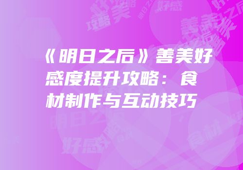《明日之后》善美好感度提升攻略：食材制作与互动技巧