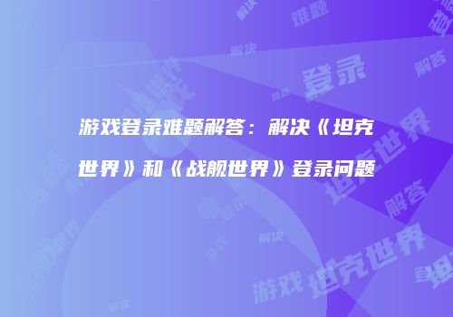 游戏登录难题解答：解决《坦克世界》和《战舰世界》登录问题