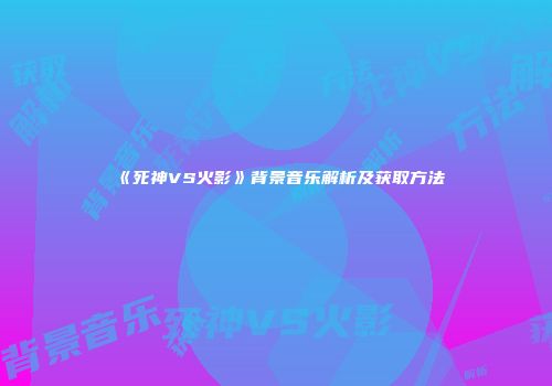 《死神VS火影》背景音乐解析及获取方法