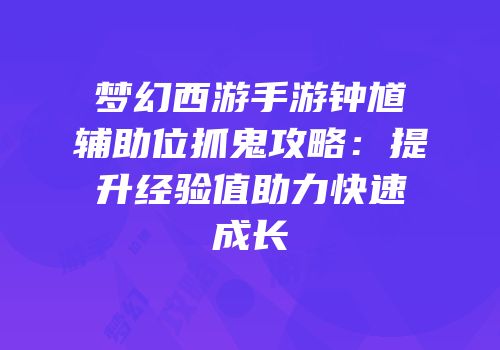 梦幻西游手游钟馗辅助位抓鬼攻略：提升经验值助力快速成长