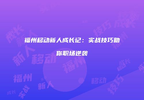 福州移动新人成长记：实战技巧助你职场逆袭